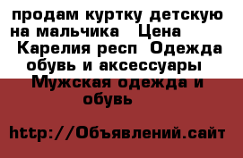 продам куртку детскую на мальчика › Цена ­ 300 - Карелия респ. Одежда, обувь и аксессуары » Мужская одежда и обувь   